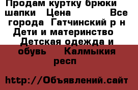 Продам куртку брюки  2 шапки › Цена ­ 3 000 - Все города, Гатчинский р-н Дети и материнство » Детская одежда и обувь   . Калмыкия респ.